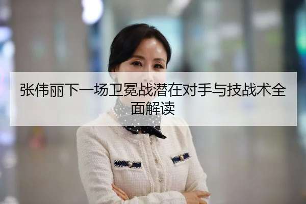 张伟丽下一场卫冕战潜在对手与技战术全面解读